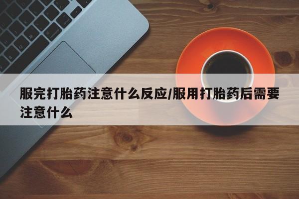 私人卖打胎药联系方式服完打胎药注意什么反应/服用打胎药后需要注意什么