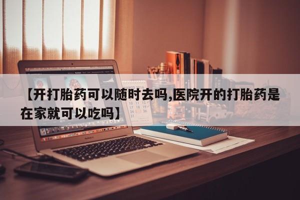 私人卖打胎药联系方式【开打胎药可以随时去吗,医院开的打胎药是在家就可以吃吗】