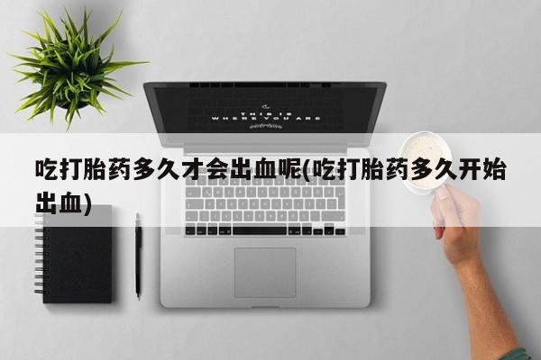 私人卖打胎药联系方式吃打胎药多久才会出血呢(吃打胎药多久开始出血)