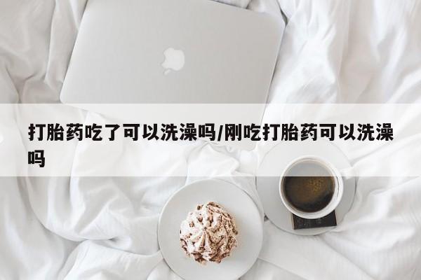 私人卖打胎药联系方式打胎药吃了可以洗澡吗/刚吃打胎药可以洗澡吗