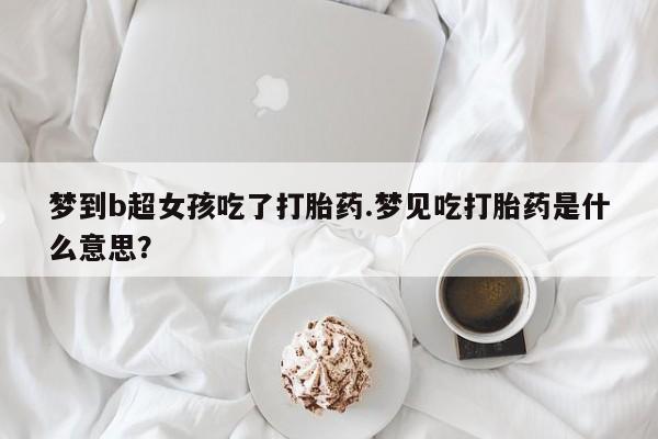 私人卖打胎药联系方式梦到b超女孩吃了打胎药.梦见吃打胎药是什么意思？