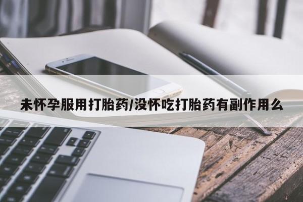 私人卖打胎药联系方式未怀孕服用打胎药/没怀吃打胎药有副作用么