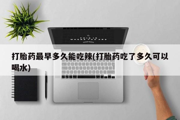 私人卖打胎药联系方式打胎药最早多久能吃辣(打胎药吃了多久可以喝水)