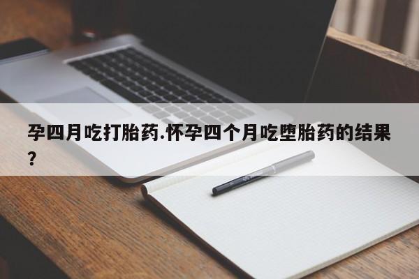 私人卖打胎药联系方式孕四月吃打胎药.怀孕四个月吃堕胎药的结果？