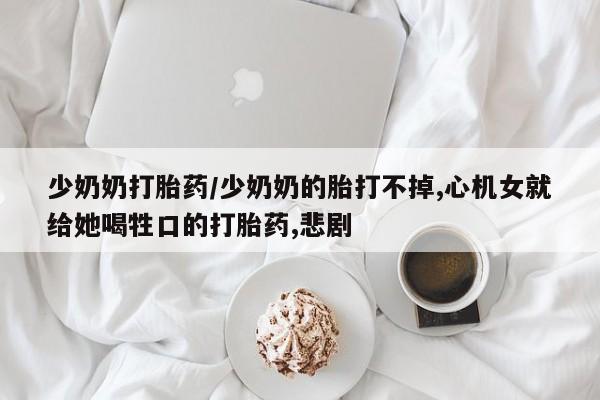 私人卖打胎药联系方式少奶奶打胎药/少奶奶的胎打不掉,心机女就给她喝牲口的打胎药,悲剧