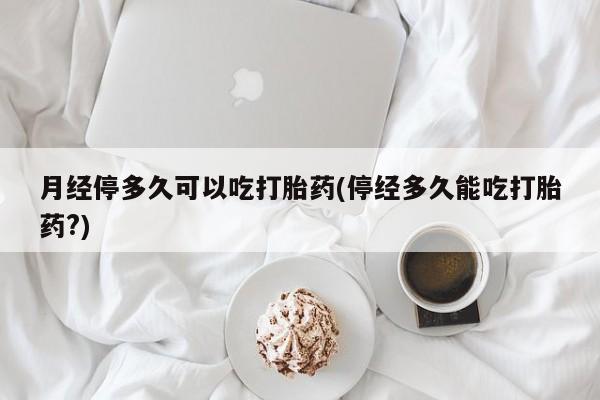 私人卖打胎药联系方式月经停多久可以吃打胎药(停经多久能吃打胎药?)