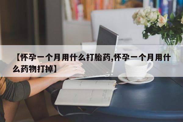 私人卖打胎药联系方式【怀孕一个月用什么打胎药,怀孕一个月用什么药物打掉】