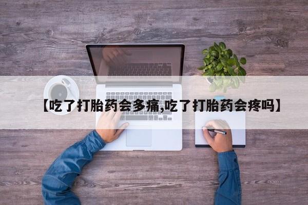私人卖打胎药联系方式【吃了打胎药会多痛,吃了打胎药会疼吗】