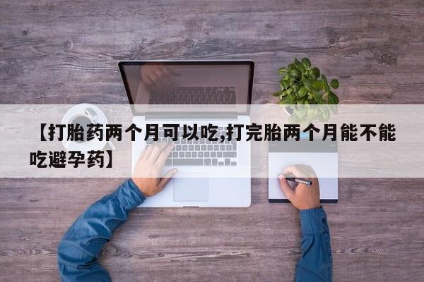 私人卖打胎药联系方式【打胎药两个月可以吃,打完胎两个月能不能吃避孕药】
