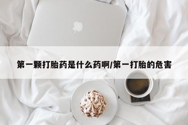 私人卖打胎药联系方式第一颗打胎药是什么药啊/第一打胎的危害