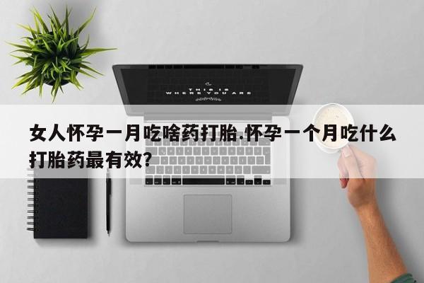 私人卖打胎药联系方式女人怀孕一月吃啥药打胎.怀孕一个月吃什么打胎药最有效？