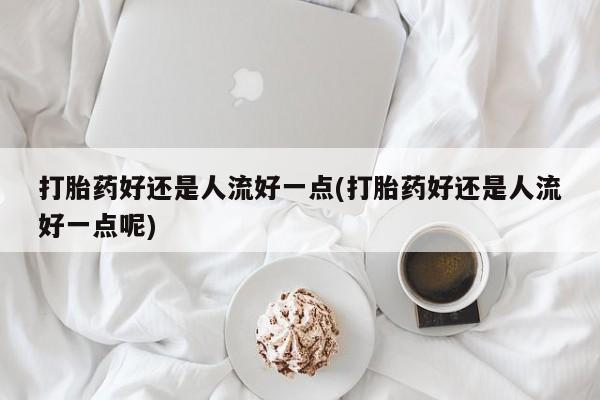 私人卖打胎药联系方式打胎药好还是人流好一点(打胎药好还是人流好一点呢)