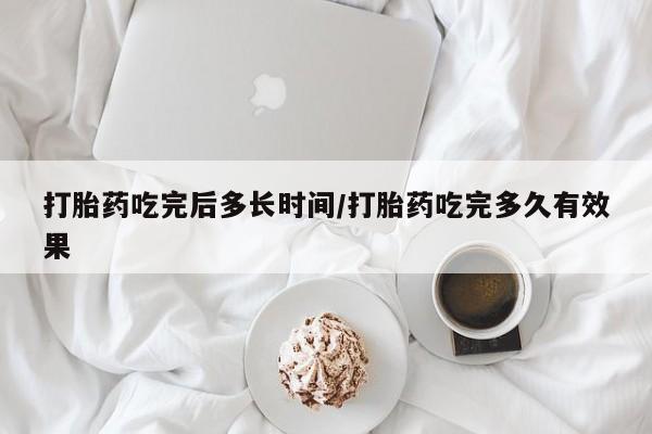 私人卖打胎药联系方式打胎药吃完后多长时间/打胎药吃完多久有效果