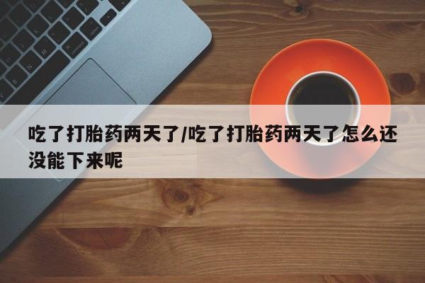 私人卖打胎药联系方式吃了打胎药两天了/吃了打胎药两天了怎么还没能下来呢