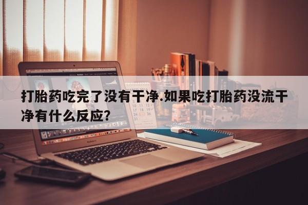 私人卖打胎药联系方式打胎药吃完了没有干净.如果吃打胎药没流干净有什么反应？