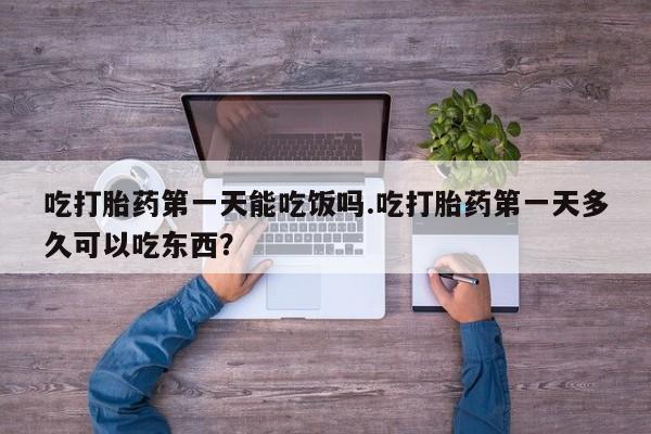 私人卖打胎药联系方式吃打胎药第一天能吃饭吗.吃打胎药第一天多久可以吃东西？
