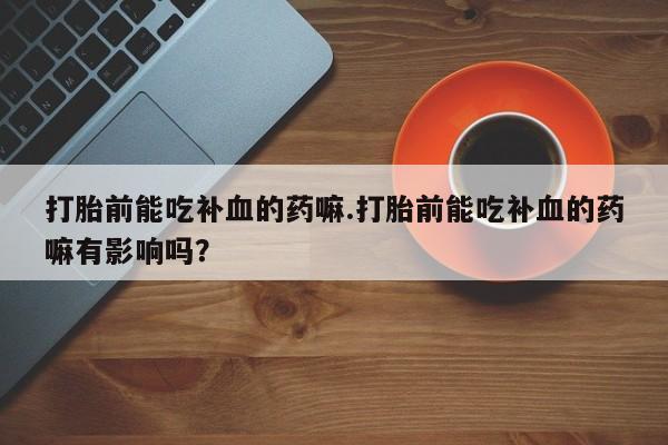 私人卖打胎药联系方式打胎前能吃补血的药嘛.打胎前能吃补血的药嘛有影响吗？