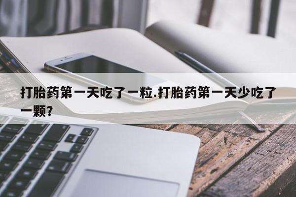 私人卖打胎药联系方式打胎药第一天吃了一粒.打胎药第一天少吃了一颗？