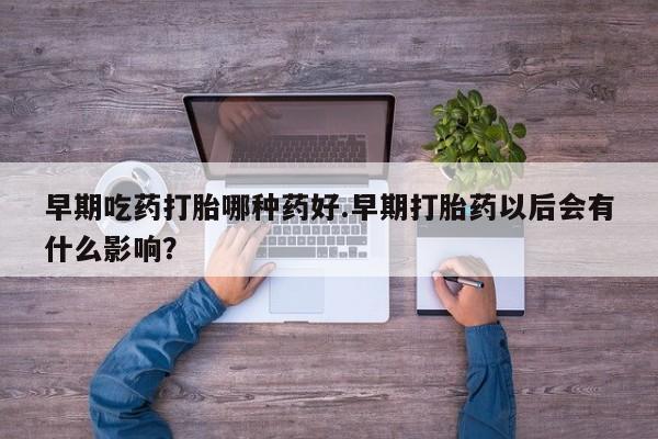 私人卖打胎药联系方式早期吃药打胎哪种药好.早期打胎药以后会有什么影响？