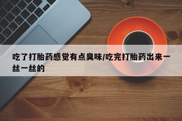 私人卖打胎药联系方式吃了打胎药感觉有点臭味/吃完打胎药出来一丝一丝的