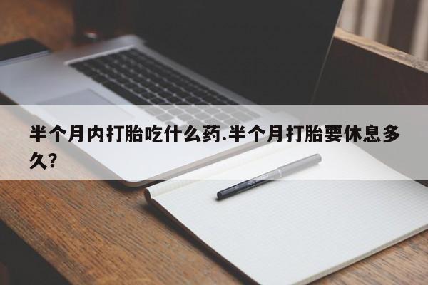 私人卖打胎药联系方式半个月内打胎吃什么药.半个月打胎要休息多久？