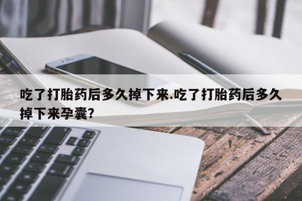 私人卖打胎药联系方式吃了打胎药后多久掉下来.吃了打胎药后多久掉下来孕囊？