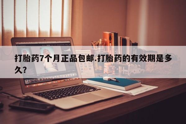私人卖打胎药联系方式打胎药7个月正品包邮.打胎药的有效期是多久？
