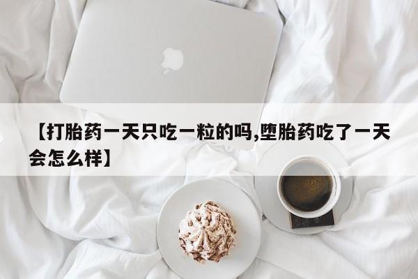私人卖打胎药联系方式【打胎药一天只吃一粒的吗,堕胎药吃了一天会怎么样】