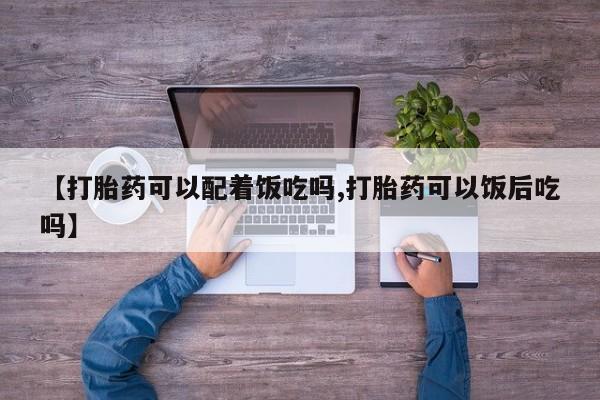 私人卖打胎药联系方式【打胎药可以配着饭吃吗,打胎药可以饭后吃吗】