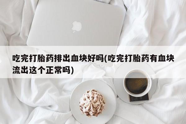 私人卖打胎药联系方式吃完打胎药排出血块好吗(吃完打胎药有血块流出这个正常吗)