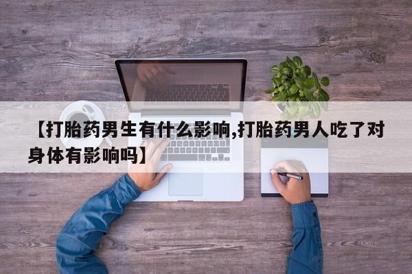 私人卖打胎药联系方式【打胎药男生有什么影响,打胎药男人吃了对身体有影响吗】