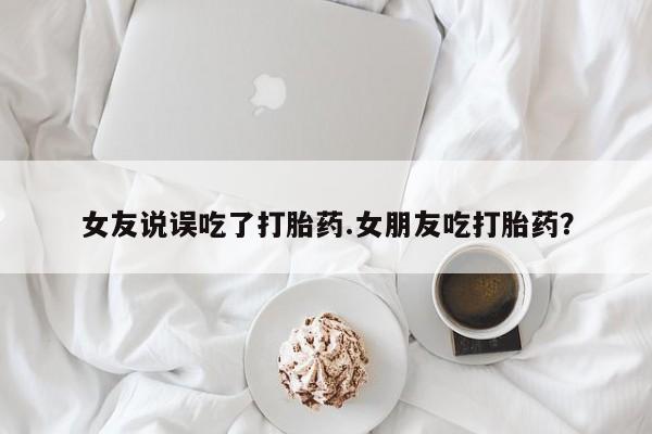 私人卖打胎药联系方式女友说误吃了打胎药.女朋友吃打胎药？