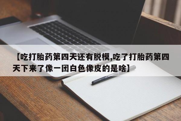 私人卖打胎药联系方式【吃打胎药第四天还有脱模,吃了打胎药第四天下来了像一团白色像皮的是啥】