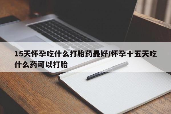私人卖打胎药联系方式15天怀孕吃什么打胎药最好/怀孕十五天吃什么药可以打胎
