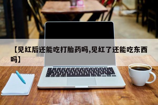 私人卖打胎药联系方式【见红后还能吃打胎药吗,见红了还能吃东西吗】