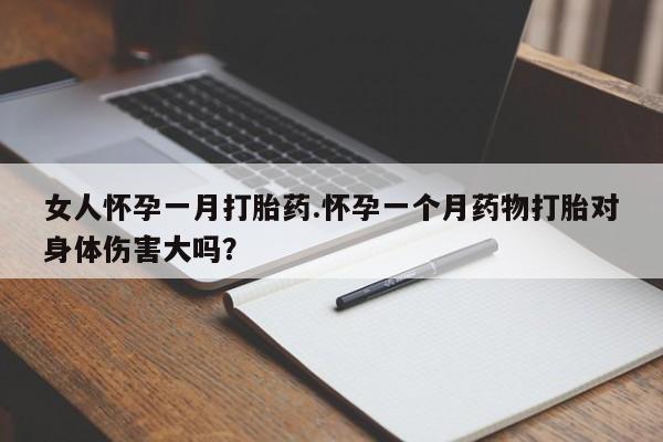 私人卖打胎药联系方式女人怀孕一月打胎药.怀孕一个月药物打胎对身体伤害大吗？