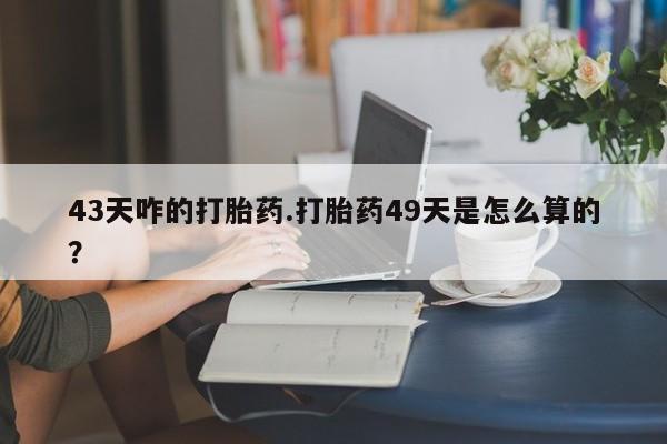 私人卖打胎药联系方式43天咋的打胎药.打胎药49天是怎么算的？