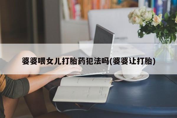 私人卖打胎药联系方式婆婆喂女儿打胎药犯法吗(婆婆让打胎)