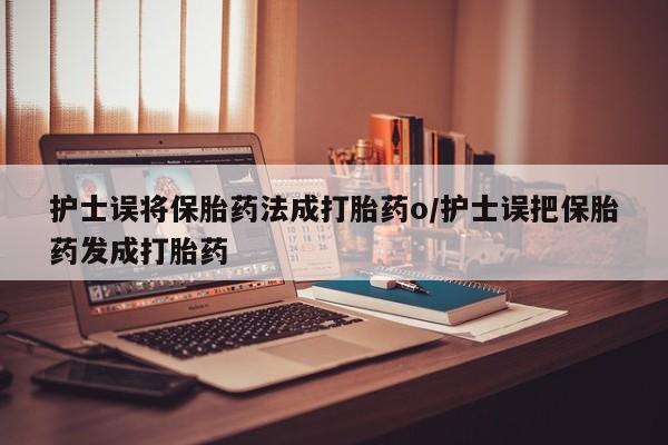 私人卖打胎药联系方式护士误将保胎药法成打胎药o/护士误把保胎药发成打胎药
