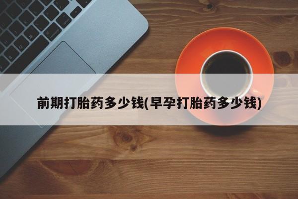 私人卖打胎药联系方式前期打胎药多少钱(早孕打胎药多少钱)