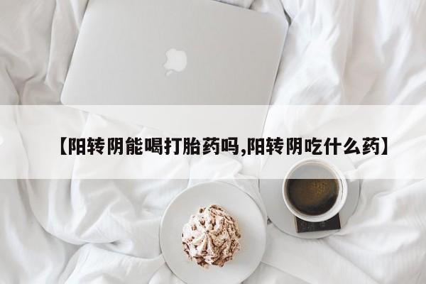 私人卖打胎药联系方式【阳转阴能喝打胎药吗,阳转阴吃什么药】