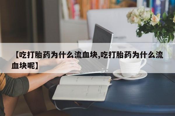 私人卖打胎药联系方式【吃打胎药为什么流血块,吃打胎药为什么流血块呢】