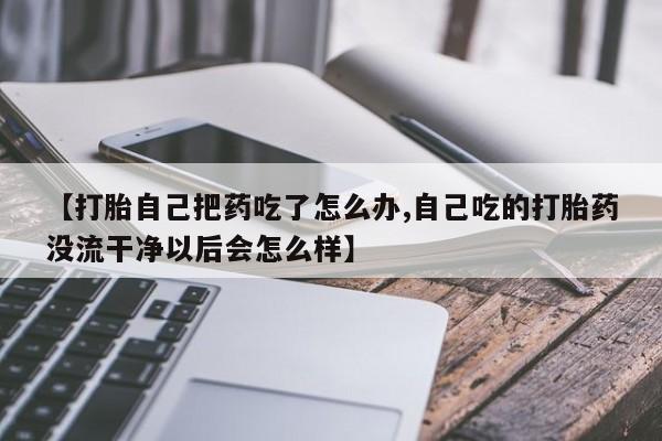 私人卖打胎药联系方式【打胎自己把药吃了怎么办,自己吃的打胎药没流干净以后会怎么样】