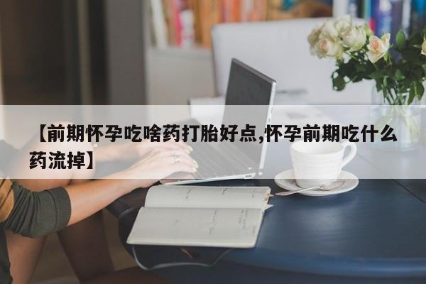私人卖打胎药联系方式【前期怀孕吃啥药打胎好点,怀孕前期吃什么药流掉】
