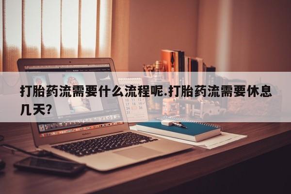 私人卖打胎药联系方式打胎药流需要什么流程呢.打胎药流需要休息几天？