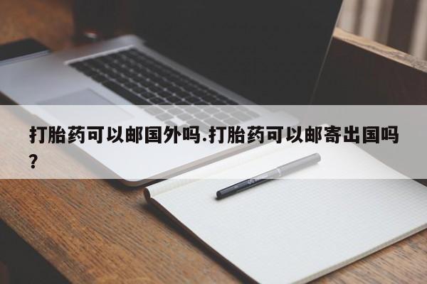 私人卖打胎药联系方式打胎药可以邮国外吗.打胎药可以邮寄出国吗？