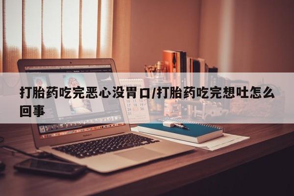 私人卖打胎药联系方式打胎药吃完恶心没胃口/打胎药吃完想吐怎么回事