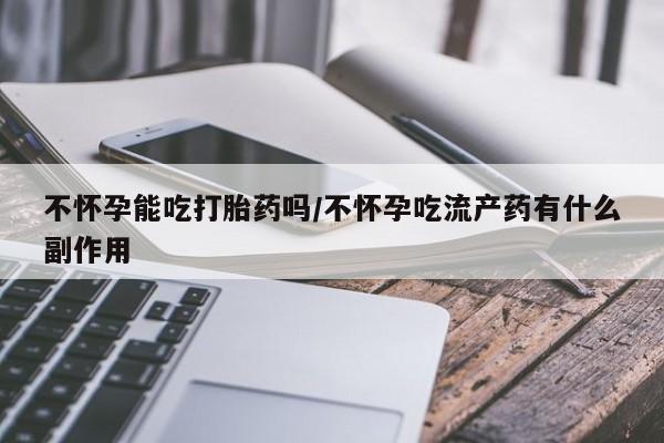 私人卖打胎药联系方式不怀孕能吃打胎药吗/不怀孕吃流产药有什么副作用