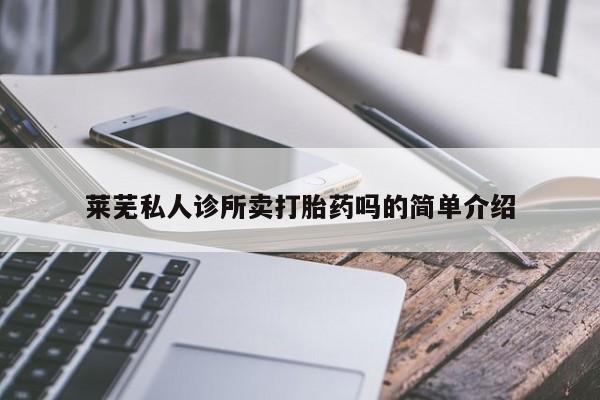 私人卖打胎药联系方式莱芜私人诊所卖打胎药吗的简单介绍