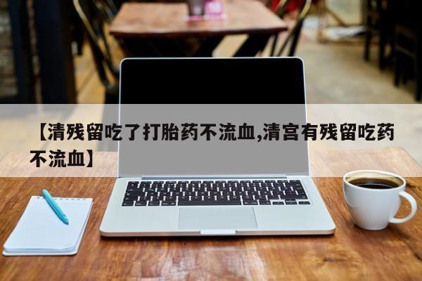私人卖打胎药联系方式【清残留吃了打胎药不流血,清宫有残留吃药不流血】